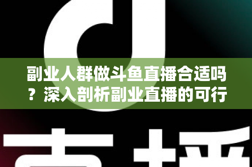 副业人群做斗鱼直播合适吗？深入剖析副业直播的可行性、收益模式与实操建议