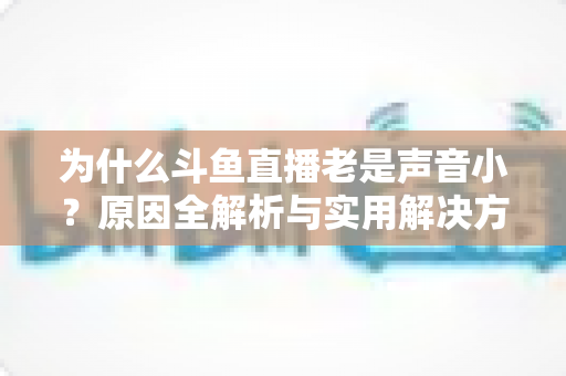为什么斗鱼直播老是声音小?原因全解析与实用解决方法一站式指南 为什么斗鱼直播老是声音小?原因全解析与实用解决方法一站式指南