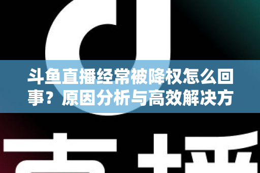 斗鱼直播经常被降权怎么回事？原因分析与高效解决方案全攻略