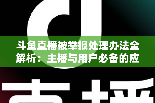 斗鱼直播被举报处理办法全解析：主播与用户必备的应对指南与避坑策略
