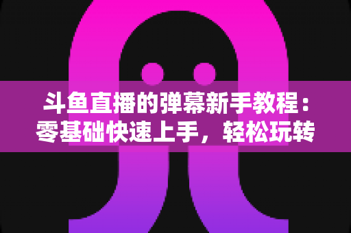 斗鱼直播的弹幕新手教程：零基础快速上手，轻松玩转直播间互动体验