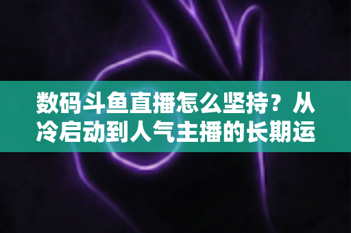 数码斗鱼直播怎么坚持？从冷启动到人气主播的长期运营实战指南