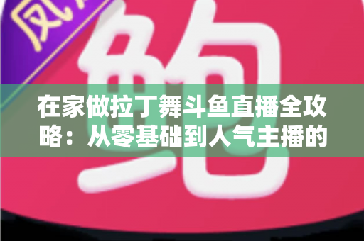 在家做拉丁舞斗鱼直播全攻略:从零基础到人气主播的实用指南 在家做拉丁舞斗鱼直播全攻略:从零基础到人气主播的实用指南
