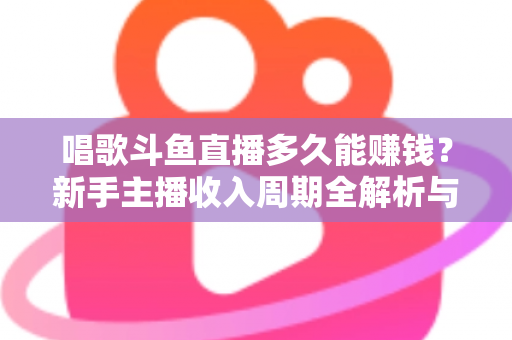 唱歌斗鱼直播多久能赚钱？新手主播收入周期全解析与快速变现指南
