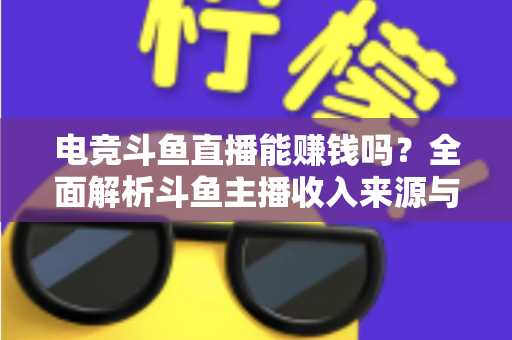 电竞斗鱼直播能赚钱吗?全面解析斗鱼主播收入来源与变现攻略 电竞斗鱼直播能赚钱吗?全面解析斗鱼主播收入来源与变现攻略