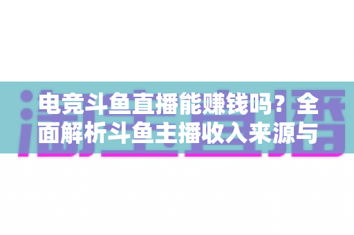 电竞斗鱼直播能赚钱吗？全面解析斗鱼主播收入来源与变现攻略