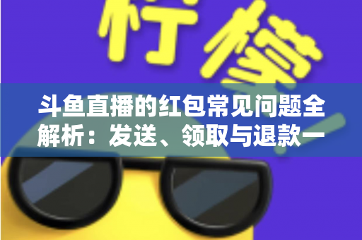 斗鱼直播的红包常见问题全解析：发送、领取与退款一站式实用指南