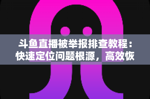 斗鱼直播被举报排查教程:快速定位问题根源,高效恢复正常直播权益 斗鱼直播被举报排查教程:快速定位问题根源,高效恢复正常直播权益