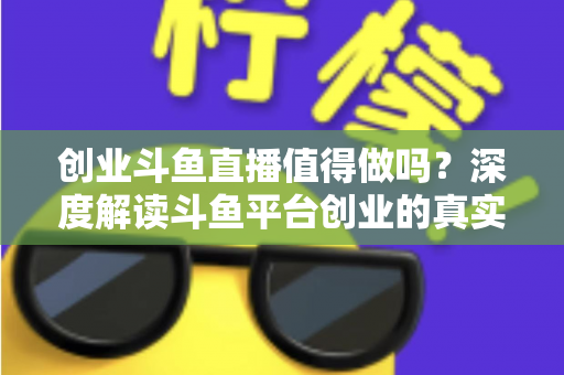 创业斗鱼直播值得做吗?深度解读斗鱼平台创业的真实机会、变现逻辑与新手避坑全指南 创业斗鱼直播值得做吗?深度解读斗鱼平台创业的真实机会、变现逻辑与新手避坑全指南