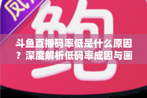 斗鱼直播码率低是什么原因？深度解析低码率成因与画质提升全攻略