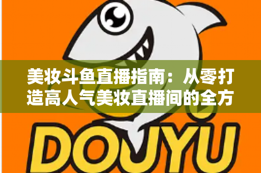 美妆斗鱼直播指南:从零打造高人气美妆直播间的全方位攻略 美妆斗鱼直播指南:从零打造高人气美妆直播间的全方位攻略
