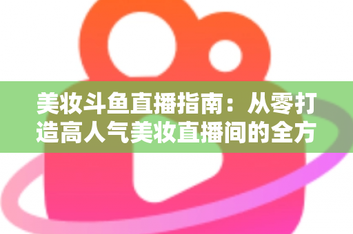 美妆斗鱼直播指南:从零打造高人气美妆直播间的全方位攻略 美妆斗鱼直播指南:从零打造高人气美妆直播间的全方位攻略
