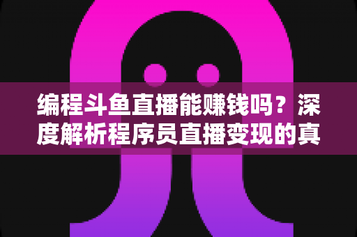 编程斗鱼直播能赚钱吗?深度解析程序员直播变现的真实收入、难度与实用攻略 编程斗鱼直播能赚钱吗?深度解析程序员直播变现的真实收入、难度与实用攻略