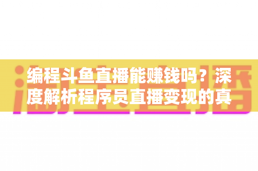 编程斗鱼直播能赚钱吗？深度解析程序员直播变现的真实收入、难度与实用攻略