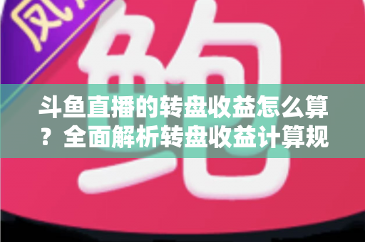 斗鱼直播的转盘收益怎么算?全面解析转盘收益计算规则、分成比例与提升技巧 斗鱼直播的转盘收益怎么算?全面解析转盘收益计算规则、分成比例与提升技巧