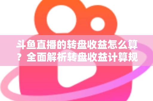 斗鱼直播的转盘收益怎么算?全面解析转盘收益计算规则、分成比例与提升技巧 斗鱼直播的转盘收益怎么算?全面解析转盘收益计算规则、分成比例与提升技巧