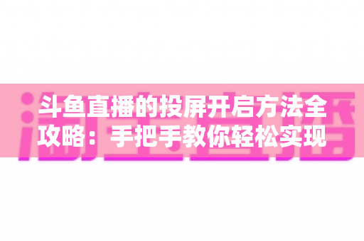 斗鱼直播的投屏开启方法全攻略:手把手教你轻松实现大屏观看体验 斗鱼直播的投屏开启方法全攻略:手把手教你轻松实现大屏观看体验
