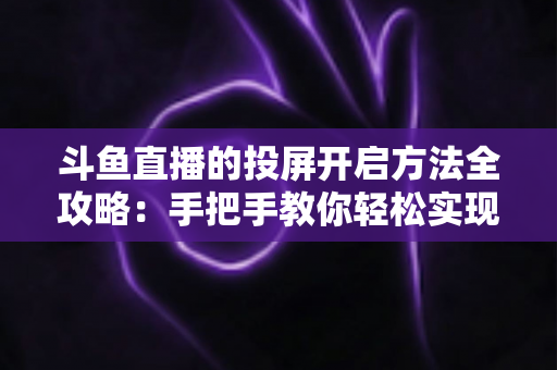 斗鱼直播的投屏开启方法全攻略：手把手教你轻松实现大屏观看体验