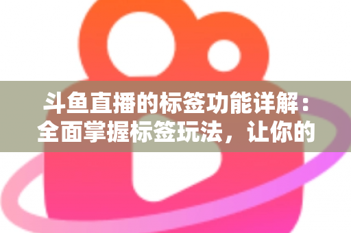 斗鱼直播的标签功能详解：全面掌握标签玩法，让你的直播间脱颖而出