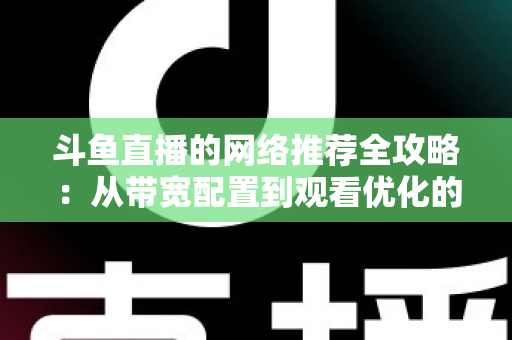 斗鱼直播的网络推荐全攻略:从带宽配置到观看优化的实用指南 斗鱼直播的网络推荐全攻略:从带宽配置到观看优化的实用指南