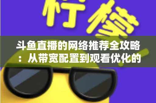 斗鱼直播的网络推荐全攻略:从带宽配置到观看优化的实用指南 斗鱼直播的网络推荐全攻略:从带宽配置到观看优化的实用指南