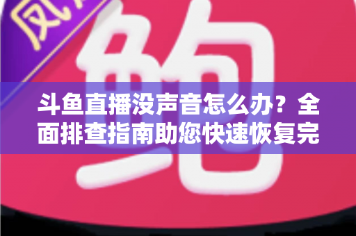 斗鱼直播没声音怎么办?全面排查指南助您快速恢复完美观看体验 斗鱼直播没声音怎么办?全面排查指南助您快速恢复完美观看体验
