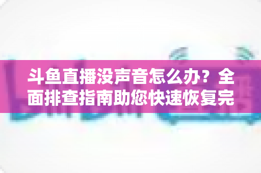 斗鱼直播没声音怎么办？全面排查指南助您快速恢复完美观看体验