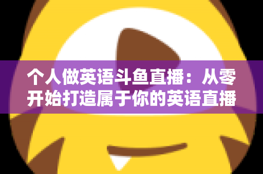 个人做英语斗鱼直播：从零开始打造属于你的英语直播间全攻略