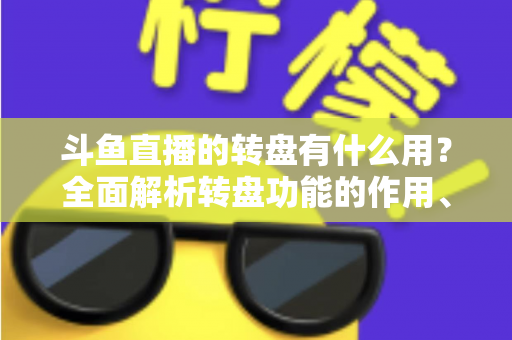 斗鱼直播的转盘有什么用?全面解析转盘功能的作用、玩法与实用价值 斗鱼直播的转盘有什么用?全面解析转盘功能的作用、玩法与实用价值