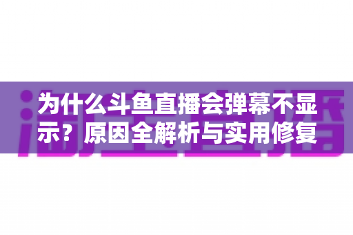为什么斗鱼直播会弹幕不显示？原因全解析与实用修复指南