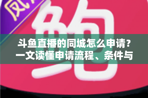 斗鱼直播的同城怎么申请?一文读懂申请流程、条件与运营技巧 斗鱼直播的同城怎么申请?一文读懂申请流程、条件与运营技巧