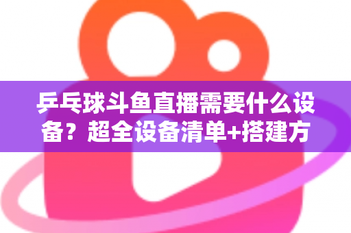 乒乓球斗鱼直播需要什么设备?超全设备清单+搭建方案,新手一篇文章全搞懂 乒乓球斗鱼直播需要什么设备?超全设备清单+搭建方案,新手一篇文章全搞懂