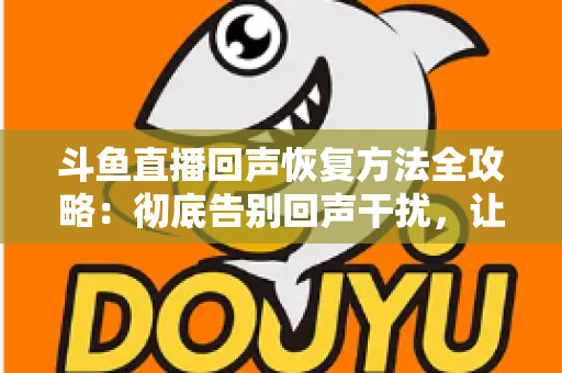 斗鱼直播回声恢复方法全攻略：彻底告别回声干扰，让你的直播音质焕然一新