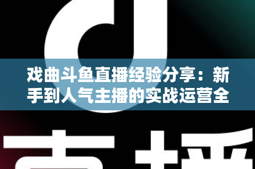 戏曲斗鱼直播经验分享：新手到人气主播的实战运营全攻略