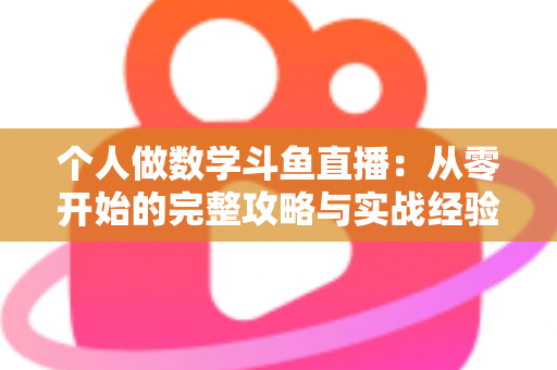 个人做数学斗鱼直播：从零开始的完整攻略与实战经验分享