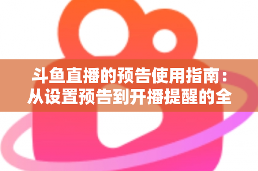 斗鱼直播的预告使用指南：从设置预告到开播提醒的全流程实操详解
