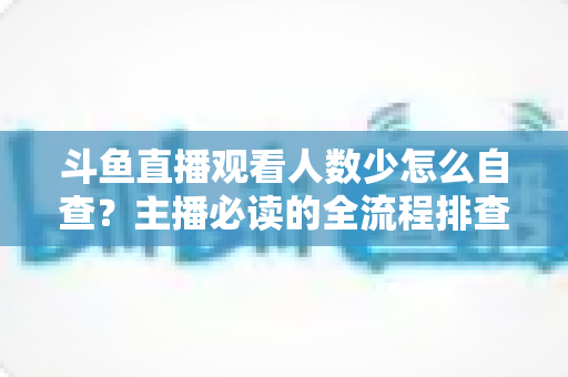 斗鱼直播观看人数少怎么自查?主播必读的全流程排查与人气提升指南 斗鱼直播观看人数少怎么自查?主播必读的全流程排查与人气提升指南