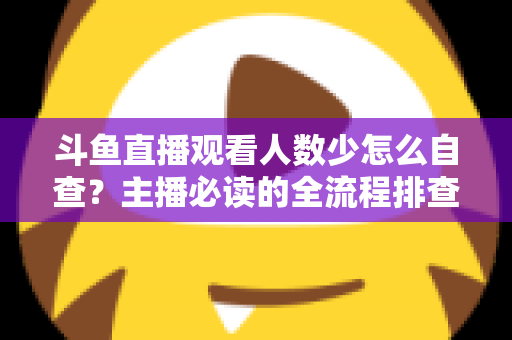斗鱼直播观看人数少怎么自查？主播必读的全流程排查与人气提升指南