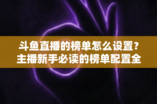 斗鱼直播的榜单怎么设置?主播新手必读的榜单配置全流程指南与人气提升实战技巧 斗鱼直播的榜单怎么设置?主播新手必读的榜单配置全流程指南与人气提升实战技巧