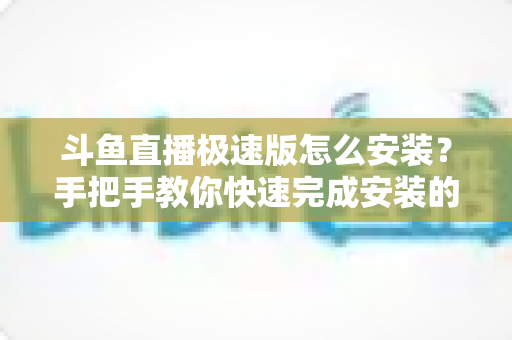 斗鱼直播极速版怎么安装？手把手教你快速完成安装的全流程指南