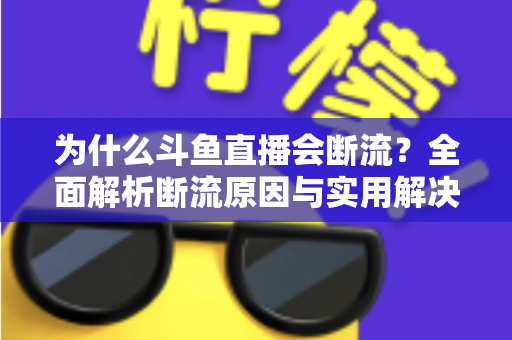 为什么斗鱼直播会断流?全面解析断流原因与实用解决方案 为什么斗鱼直播会断流?全面解析断流原因与实用解决方案