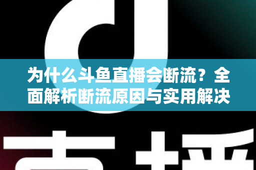 为什么斗鱼直播会断流?全面解析断流原因与实用解决方案 为什么斗鱼直播会断流?全面解析断流原因与实用解决方案