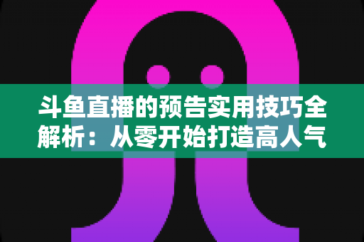 斗鱼直播的预告实用技巧全解析：从零开始打造高人气直播间的实战指南
