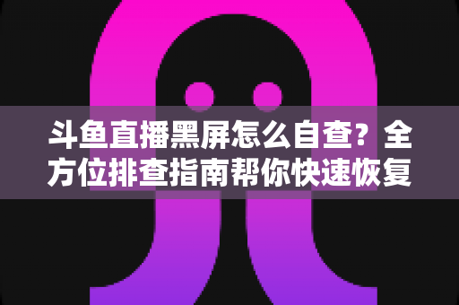 斗鱼直播黑屏怎么自查?全方位排查指南帮你快速恢复观看 斗鱼直播黑屏怎么自查?全方位排查指南帮你快速恢复观看