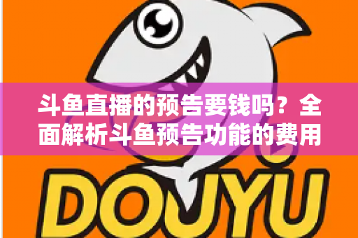 斗鱼直播的预告要钱吗?全面解析斗鱼预告功能的费用与使用指南 斗鱼直播的预告要钱吗?全面解析斗鱼预告功能的费用与使用指南