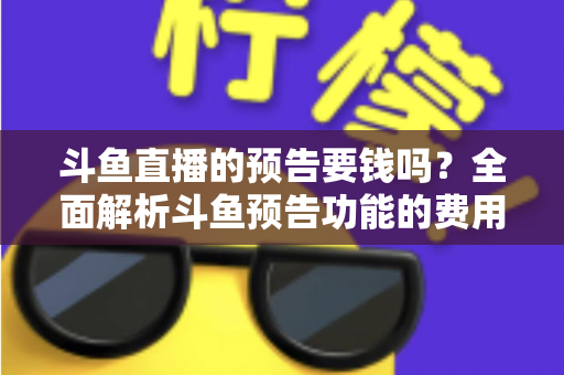 斗鱼直播的预告要钱吗？全面解析斗鱼预告功能的费用与使用指南
