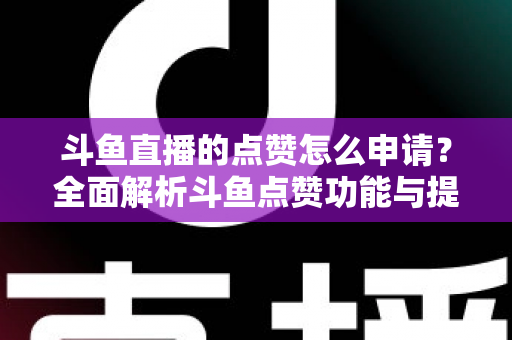 斗鱼直播的点赞怎么申请?全面解析斗鱼点赞功能与提升直播间人气的方法 斗鱼直播的点赞怎么申请?全面解析斗鱼点赞功能与提升直播间人气的方法
