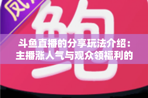 斗鱼直播的分享玩法介绍：主播涨人气与观众领福利的全方位互动指南