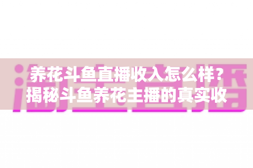养花斗鱼直播收入怎么样？揭秘斗鱼养花主播的真实收益与变现路径