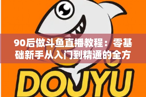 90后做斗鱼直播教程:零基础新手从入门到精通的全方位实战指南 90后做斗鱼直播教程:零基础新手从入门到精通的全方位实战指南